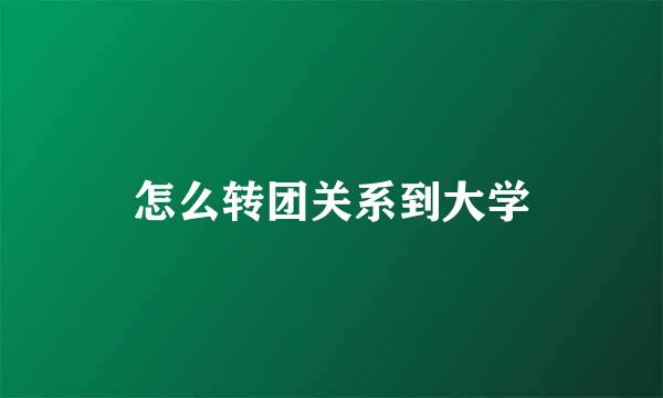 怎么转团关系到大学
