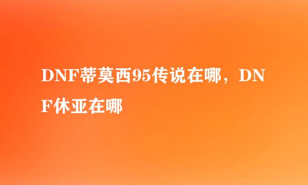DNF蒂莫西95传说在哪，DNF休亚在哪