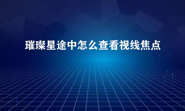 璀璨星途中怎么查看视线焦点
