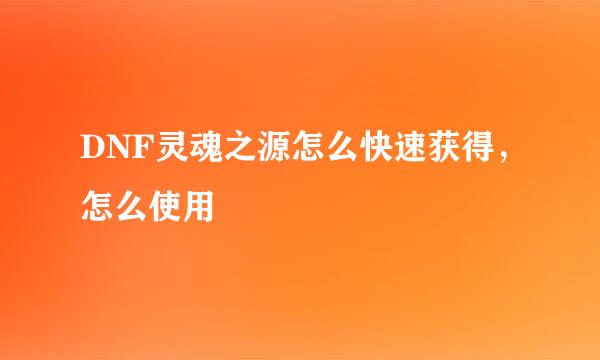 DNF灵魂之源怎么快速获得，怎么使用