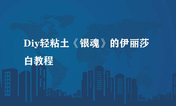 Diy轻粘土《银魂》的伊丽莎白教程