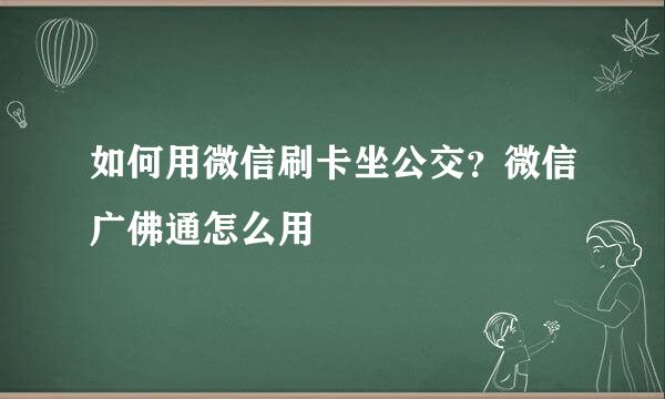 如何用微信刷卡坐公交？微信广佛通怎么用