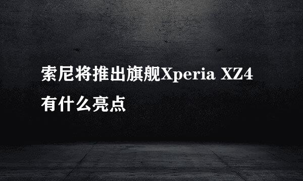 索尼将推出旗舰Xperia XZ4有什么亮点
