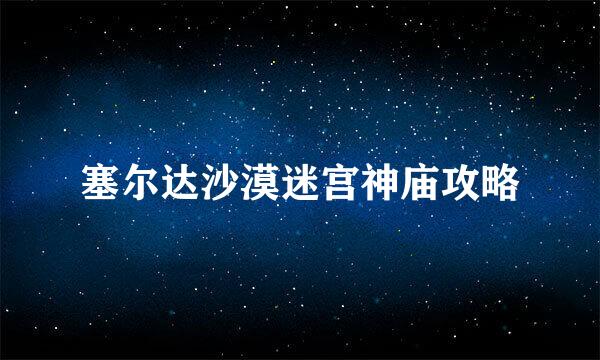 塞尔达沙漠迷宫神庙攻略