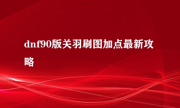 dnf90版关羽刷图加点最新攻略