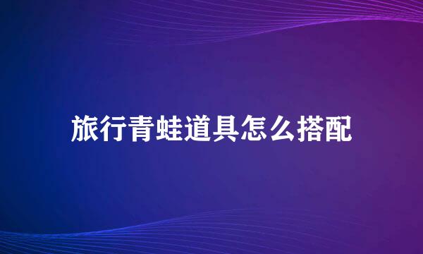 旅行青蛙道具怎么搭配