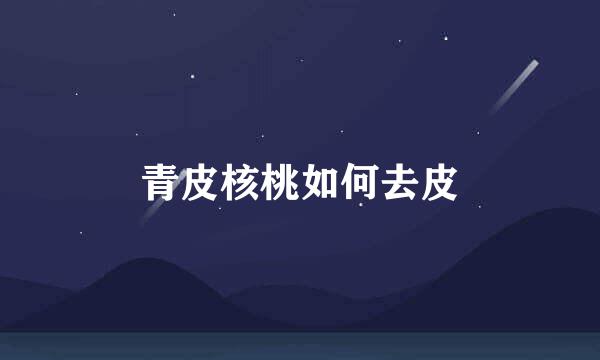 青皮核桃如何去皮