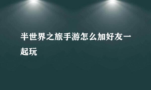 半世界之旅手游怎么加好友一起玩