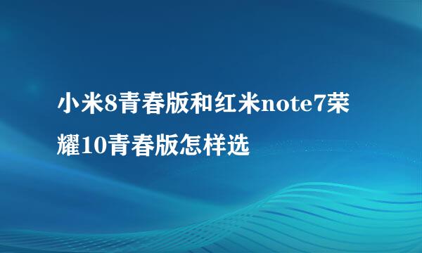 小米8青春版和红米note7荣耀10青春版怎样选