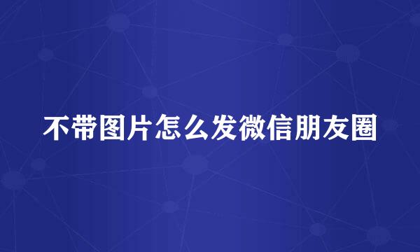 不带图片怎么发微信朋友圈