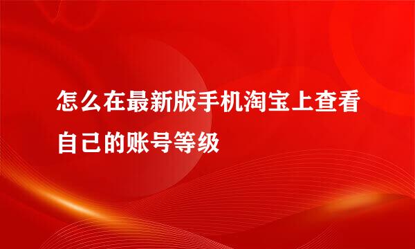 怎么在最新版手机淘宝上查看自己的账号等级