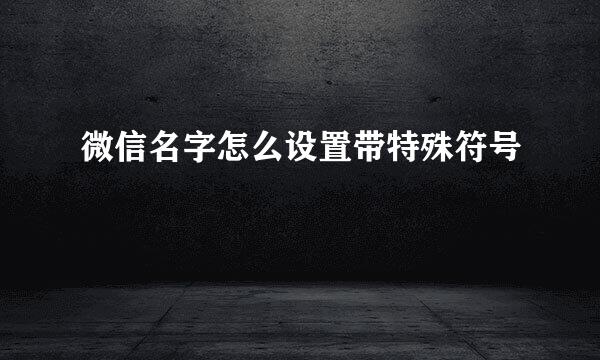 微信名字怎么设置带特殊符号