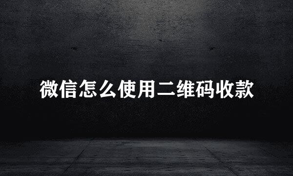 微信怎么使用二维码收款