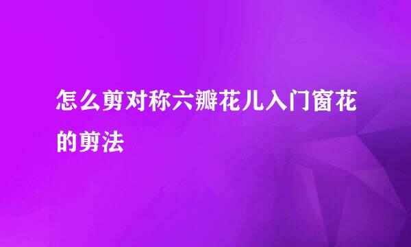 怎么剪对称六瓣花儿入门窗花的剪法