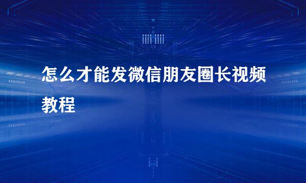 怎么才能发微信朋友圈长视频教程