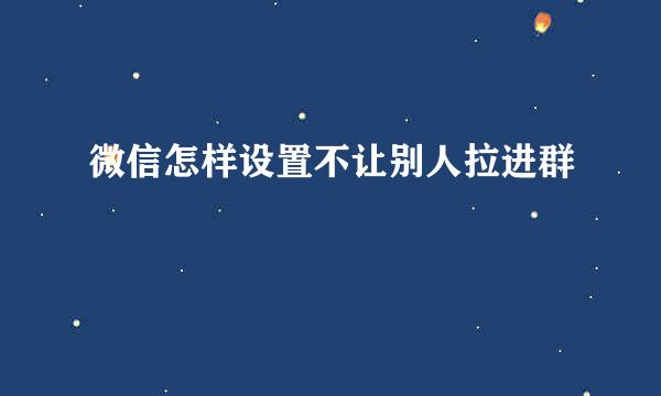 微信怎样设置不让别人拉进群