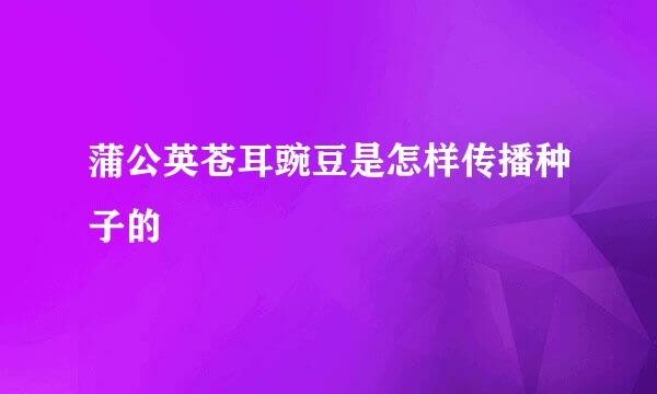 蒲公英苍耳豌豆是怎样传播种子的