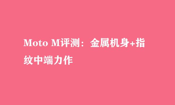 Moto M评测：金属机身+指纹中端力作