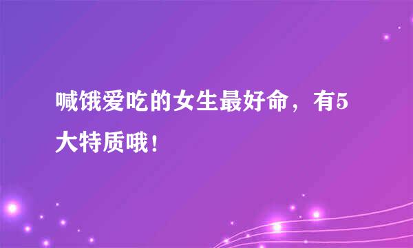 喊饿爱吃的女生最好命，有5大特质哦！