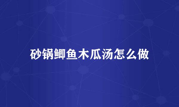 砂锅鲫鱼木瓜汤怎么做