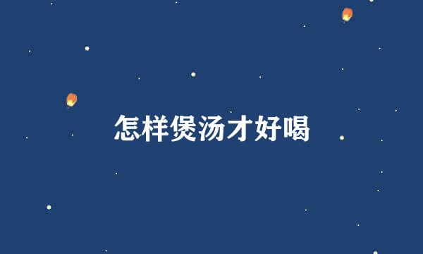 怎样煲汤才好喝