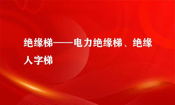 绝缘梯——电力绝缘梯、绝缘人字梯