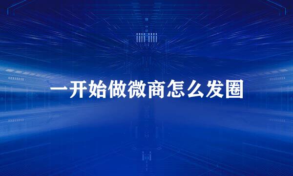 一开始做微商怎么发圈