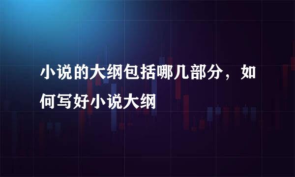 小说的大纲包括哪几部分，如何写好小说大纲
