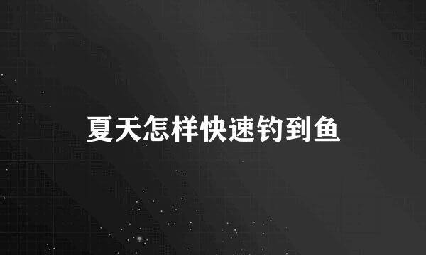 夏天怎样快速钓到鱼