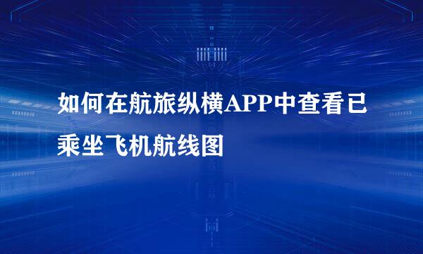 如何在航旅纵横APP中查看已乘坐飞机航线图