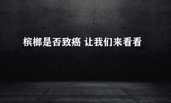 槟榔是否致癌 让我们来看看