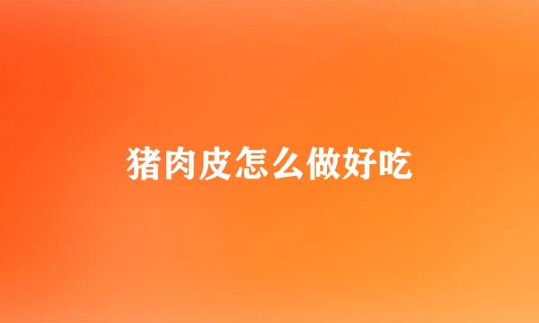 猪肉皮怎么做好吃