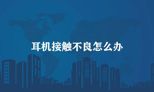 耳机接触不良怎么办