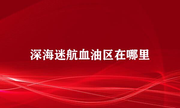 深海迷航血油区在哪里