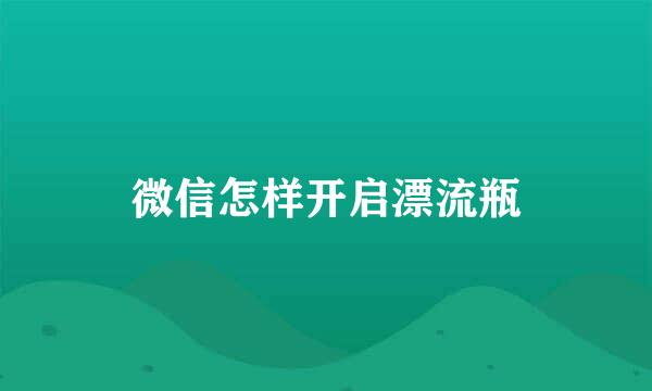 微信怎样开启漂流瓶