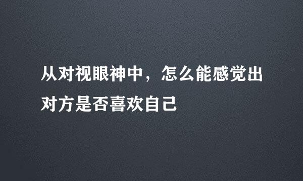 从对视眼神中，怎么能感觉出对方是否喜欢自己