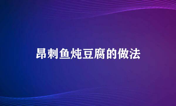 昂刺鱼炖豆腐的做法
