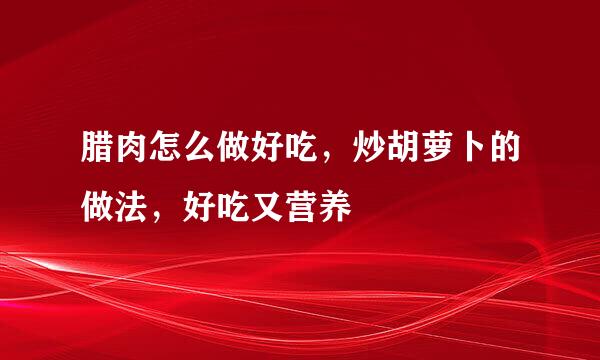 腊肉怎么做好吃，炒胡萝卜的做法，好吃又营养