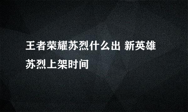 王者荣耀苏烈什么出 新英雄苏烈上架时间