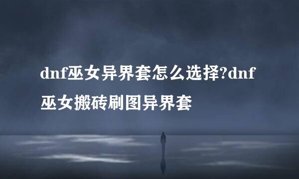 dnf巫女异界套怎么选择?dnf巫女搬砖刷图异界套