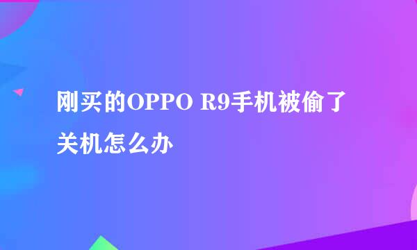 刚买的OPPO R9手机被偷了关机怎么办