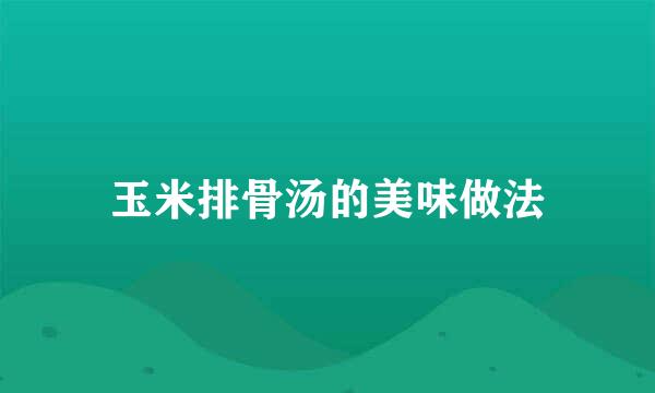 玉米排骨汤的美味做法