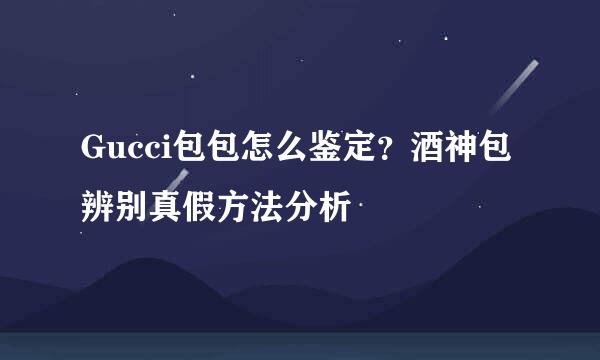 Gucci包包怎么鉴定？酒神包辨别真假方法分析