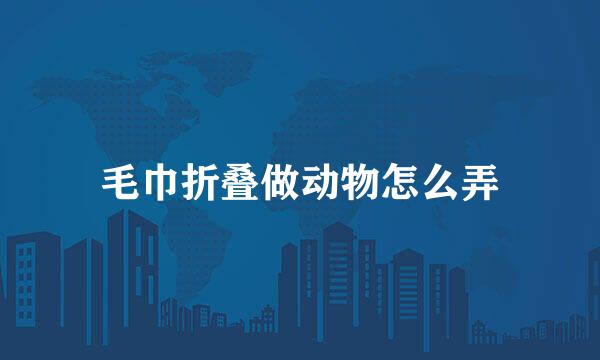 毛巾折叠做动物怎么弄