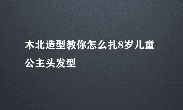 木北造型教你怎么扎8岁儿童公主头发型