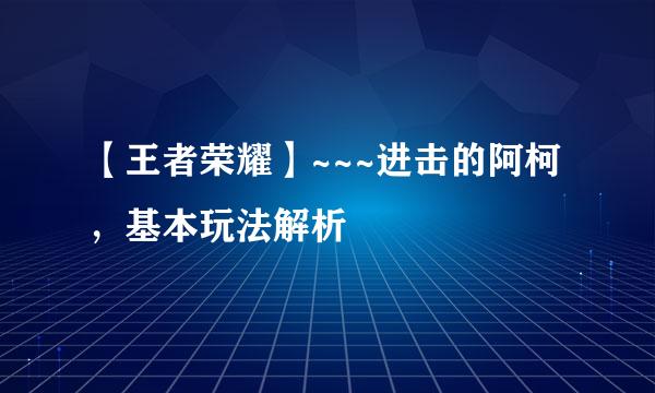 【王者荣耀】~~~进击的阿柯，基本玩法解析