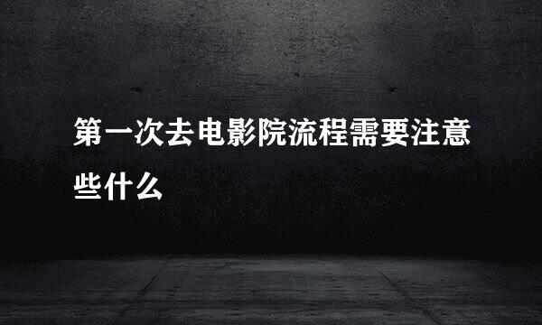 第一次去电影院流程需要注意些什么