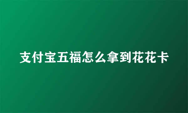 支付宝五福怎么拿到花花卡