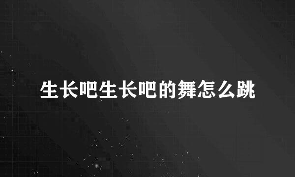 生长吧生长吧的舞怎么跳