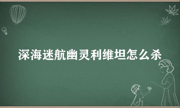 深海迷航幽灵利维坦怎么杀